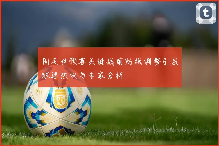 国足世预赛关键战前防线调整引发球迷热议与专家分析