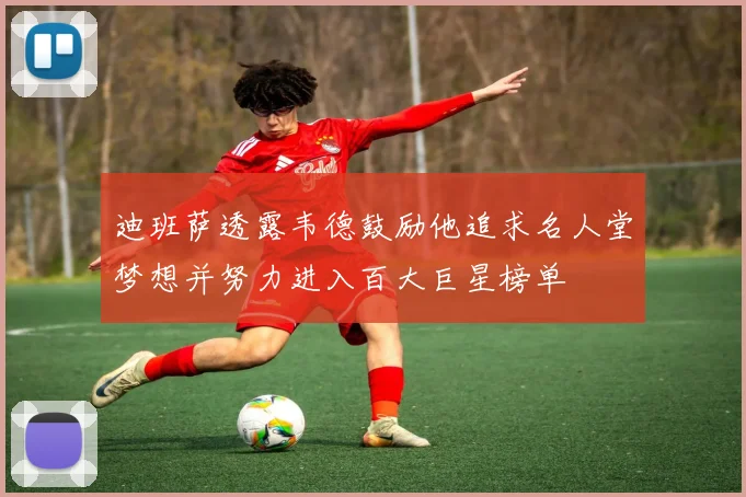 迪班萨透露韦德鼓励他追求名人堂梦想并努力进入百大巨星榜单